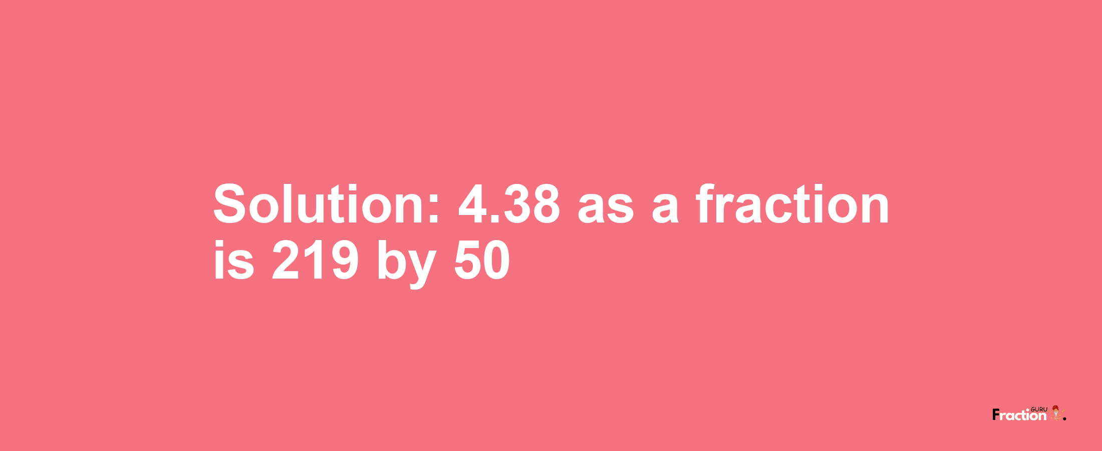 Solution:4.38 as a fraction is 219/50